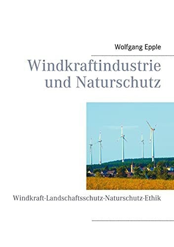 Epple, Wolfgang Windkraftindustrie und Naturschutz: Windkraft-Landschaftsschutz-Naturschutz-Ethik