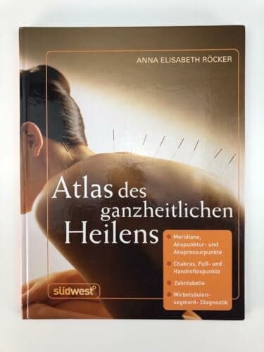Röcker, Anna E. Atlas des ganzheitlichen Heilens: Meridiane, Akupunktur- und Akupressurpunkte, Chakras, Fuß- und Handreflexpunkte, Zahntabelle, Wirbelsäulensegment-Diagnostik u. a.