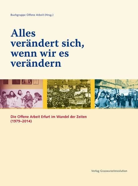 Buchgruppe Offene Arbeit Alles verändert sich, wenn wir es verändern: Die Offene Arbeit Erfurt im Wandel der Zeiten (1979–2014): Die Offene Arbeit Erfurt im Wandel der Zeiten ... von der Buchgruppe Offene Arbeit