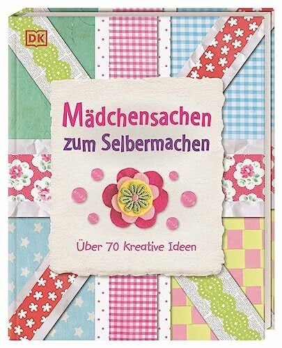 DK Verlag Mädchensachen zum Selbermachen: Über 70 kreative Ideen. Von Basteln und Nähen bis Kochen und Gärtnern: Kreativbuch für Mädchen ab 7 Jahren