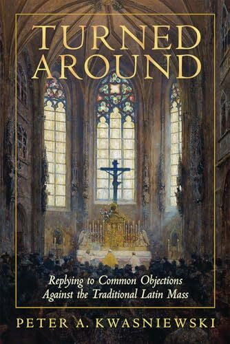 Kwasniewski, Peter Turned Around: Replying to the Most Common Objections Against the Traditional Latin Mass