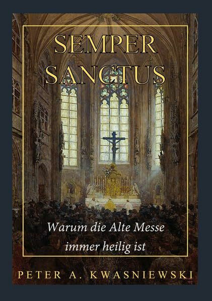 Kwasniewski, Peter Semper Sanctus: Warum die Alte Messe immer heilig ist
