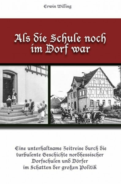 Willing, Erwin Als die Schule noch im Dorf war: Eine unterhaltsame Zeitreise durch die turbulente Geschichte nordhessischer Dorfschulen und Dörfer im Schatten der großen Politik