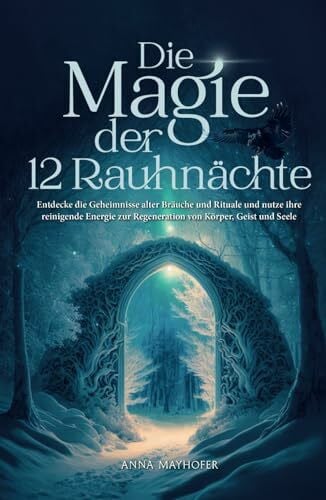 Mayhofer, Anna Die Magie der 12 Rauhnächte: Entdecke die Geheimnisse alter Bräuche und Rituale und nutze ihre reinigende Energie zur Regeneration von Körper, Geist und Seele