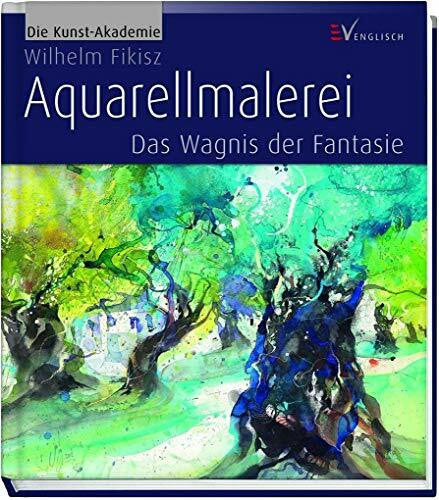 Fikisz, Wilhelm Aquarellmalerei: Das Wagnis der Fantasie (Die Kunst-Akademie)