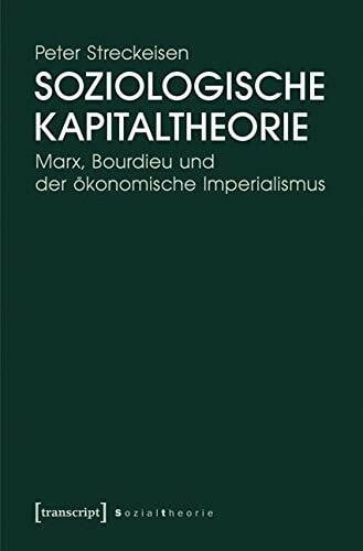 Peter Streckeisen Soziologische Kapitaltheorie: Marx, Bourdieu und der ökonomische Imperialismus (Sozialtheorie)