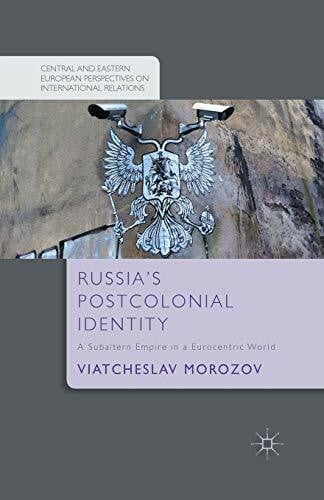 Morozov, V. Russia's Postcolonial Identity: A Subaltern Empire in a Eurocentric World (Central and Eastern European Perspectives on International Relations)