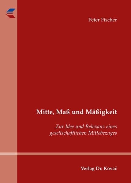 Fischer, Peter Mitte, Maß und Mäßigkeit: Zur Idee und Relevanz eines gesellschaftlichen Mittebezuges (SOCIALIA - Studienreihe Soziologische Forschungsergebnisse)
