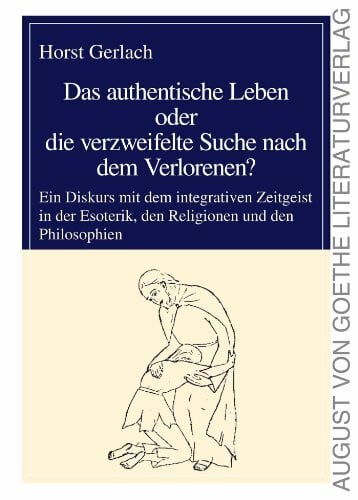 Gerlach, Horst Das authentische Leben oder die verzweifelte Suche nach dem Verlorenen?: Ein Diskurs mit dem integrativen Zeitgeist in der Esoterik, den Religionen ... (August von Goethe Literaturverlag)