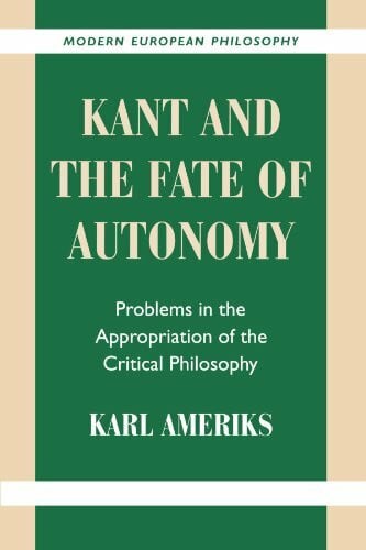 Ameriks, Karl Kant and the Fate of Autonomy: Problems in the Appropriation of the Critical Philosophy (Modern European Philosophy)