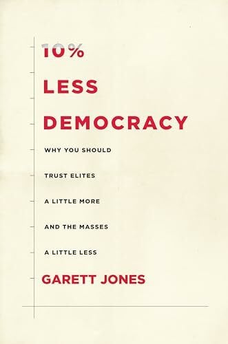 Jones, Garett 10% Less Democracy: Why You Should Trust Elites a Little More and the Masses a Little Less