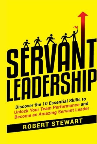 Stewart, Robert Servant Leadership: Discover the 10 Essential Skills To Unlock Your Team Performance And Become an Amazing Servant Leader