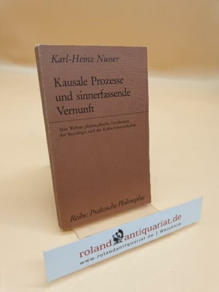 Nusser, Karl H Kausale Prozesse und sinnerfassende Vernunft: Max Webers philosophische Fundierung der Soziologie und der Kulturwissenschaften (Praktische Philosophie)