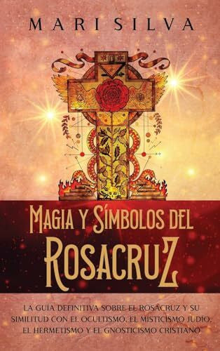 Silva, Mari Magia y símbolos del Rosacruz: La guía definitiva sobre el Rosacruz y su similitud con el ocultismo, el misticismo judío, el hermetismo y el gnosticismo cristiano