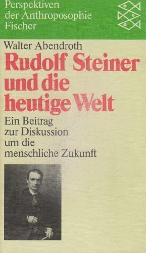 Abendroth, Walter Rudolf Steiner und die heutige Welt: Ein Beitrag zur Diskussion um die menschliche Zukunft