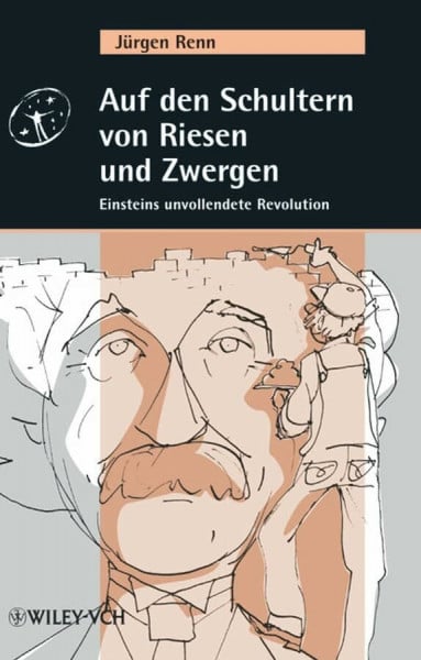 Renn, Jürgen Auf den Schultern von Riesen und Zwergen. Albert Einsteins unvollendete Revolution