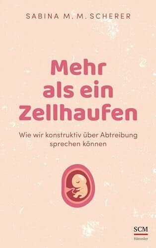 Scherer, Sabina M. M. Mehr als ein Zellhaufen: Wie wir konstruktiv über Abtreibung sprechen können