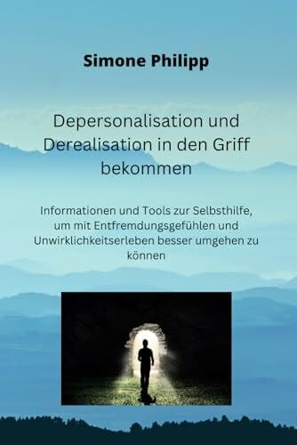 Philipp, Simone Depersonalisation und Derealisation in den Griff bekommen: Informationen und Tools zur Selbsthilfe, um mit Entfremdungsgefühlen und Unwirklichkeitserleben besser umgehen zu können