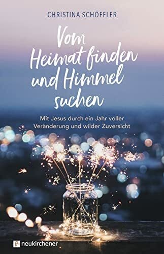 Christina Schöffler Vom Heimat finden und Himmel suchen: Mit Jesus durch ein Jahr voller Veränderung und wilder Zuversicht