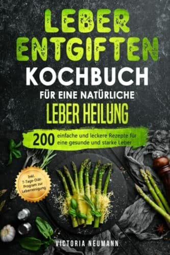 Neumann, Victoria Leber entgiften Kochbuch für eine natürliche Leber Heilung: 200 einfache und leckere Rezepte für eine gesunde und starke Leber. Inkl. 7-Tage-Diät-Programm zur Leberreinigung