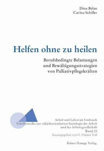 Schiller, Carina Helfen ohne zu heilen: Berufsbedingte Belastungen und Bewältigungsstrategien von Palliativpflegekräften (Arbeit und Leben im Umbruch)