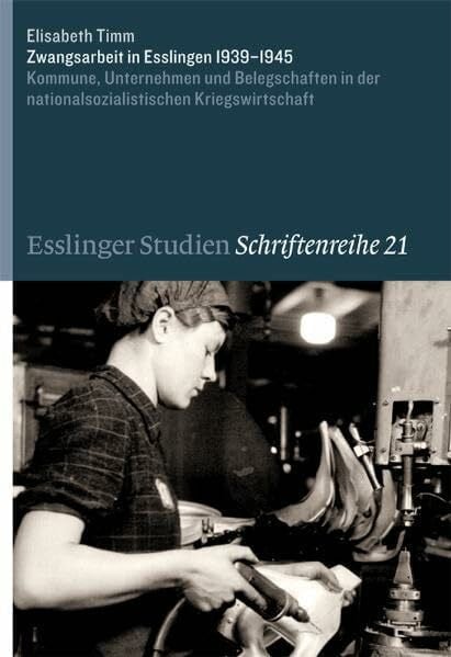 Timm, Elisabeth Zwangsarbeit in Esslingen 1939-1945: Kommune, Unternehmen und Belegschaften in der nationalsozialistischen Kriegswirtschaft (Esslinger Studien - Schriftenreihe)