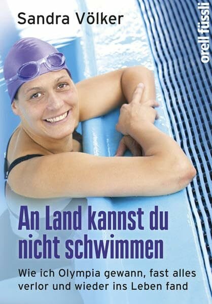Völker, Sandra An Land kannst Du nicht schwimmen: Wie ich Olympia gewann, fast alles verlor und wieder ins Leben fand
