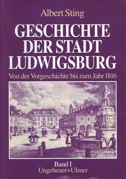 Sting, Albert Geschichte der Stadt Ludwigsburg / Geschichte der Stadt Ludwigsburg. Band 1: Band 1: Von der Vorgeschichte bis zum Jahr 1816 / Von der Vorgeschichte ... 1: Von der Vorgeschichte bis zum Jahr 1816)