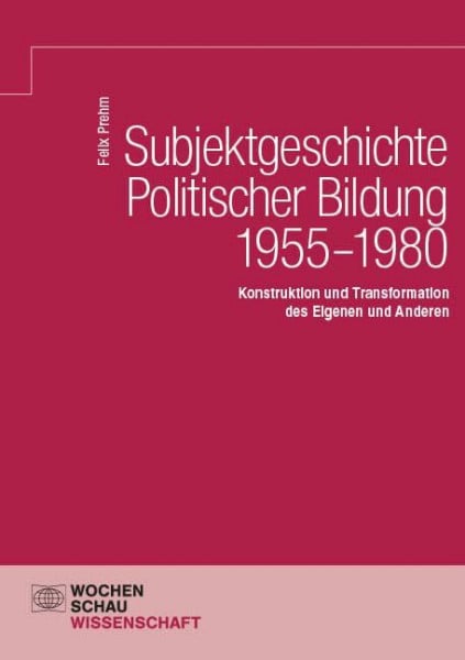 Prehm, Felix Subjektgeschichte Politischer Bildung 1955–1980: Konstruktion und Transformation des Eigenen und Anderen (Wochenschau Wissenschaft)