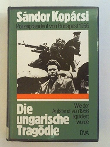 Kopacsi, Sandor: Die ungarische Tragödie. Wie der Aufstand von 1956 liquidiert wurde