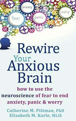 Karle, Elizabeth M. Rewire Your Anxious Brain: How to Use the Neuroscience of Fear to End Anxiety, Panic, and Worry