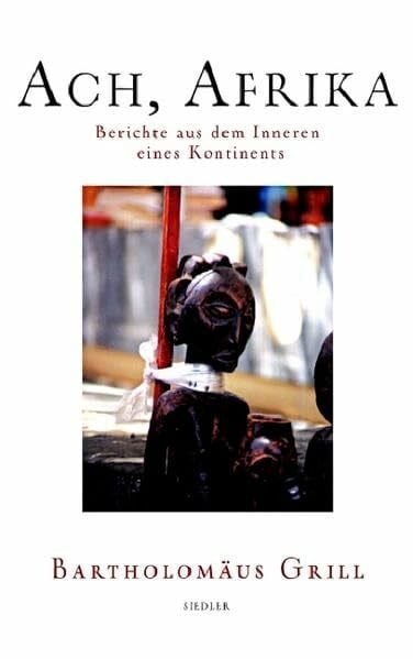 Grill, Bartholomäus Ach, Afrika: Berichte aus dem Inneren eines Kontinents: Berichte aus dem Inneren eines Kontinents. Ausgezeichnet mit dem Wolfgang-Koeppen-Preis 2006