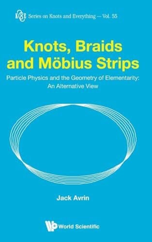 Avrin Jack KNOTS, BRAIDS AND MOBIUS STRIPS: Particle Physics and the Geometry of Elementarity: an Alternative View (Knots and Everything, 55, Band 55)