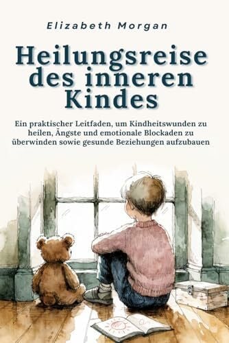 Morgan, Elizabeth Heilungsreise des inneren Kindes: Ein praktischer Leitfaden, um Kindheitswunden zu heilen, Ängste und emotionale Blockaden zu überwinden sowie gesunde Beziehungen aufzubauen