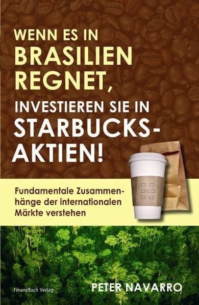 Navarro, Peter Wenn es in Brasilien regnet investieren Sie in Starbucksaktien: Fundamentale Zusammenhänge der internationalen Märkte verstehen