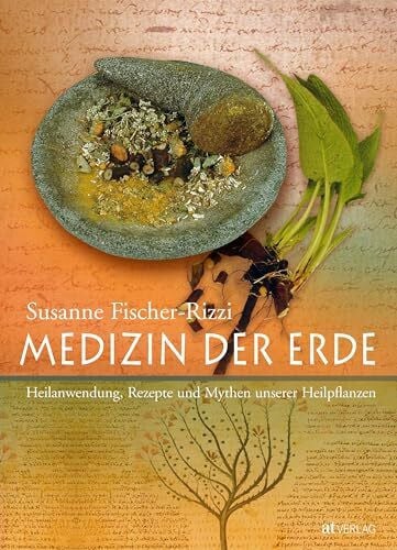 Susanne Fischer-Rizzi Medizin der Erde: Heilanwendung, Rezepte und Mythen unserer Heilpflanzen