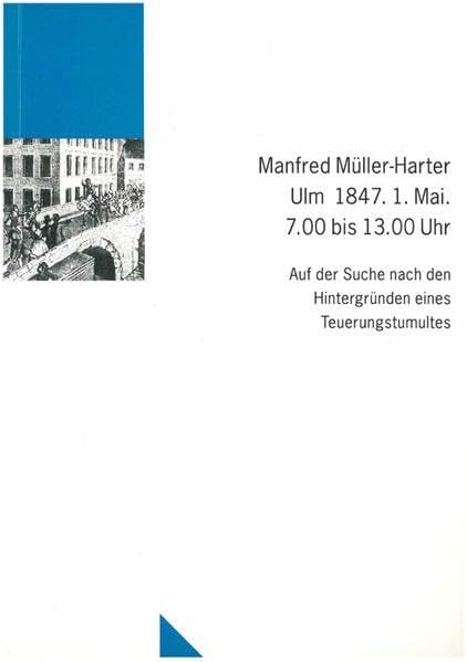 Müller-Harter, Manfred Ulm 1847. 1. Mai. 7.00 bis 13.00 Uhr: Auf der Suche nach den Hintergründen eines Teuerungstumultes (Untersuchungen des Ludwig-Uhland-Instituts)
