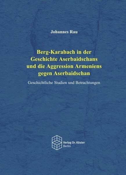 Rau, Johannes Berg-Karabach in der Geschichte Aserbaidschans und die Aggression Armeniens gegen Aserbaischan: Geschichtliche Studien und Betrachtungen