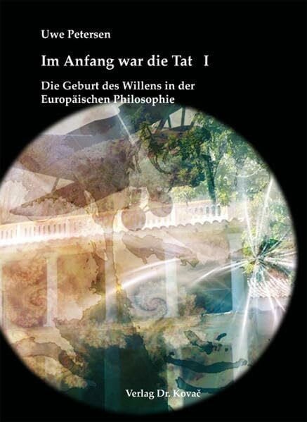 Petersen, Uwe Im Anfang war die Tat: Teil I: Die Geburt des Willens in der Europäischen Philosophie Teil II: Vom Willen zur Tat (Schriften zur Ideen- und Wissenschaftsgeschichte)