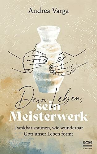 Varga, Andrea Dein Leben, sein Meisterwerk: Dankbar staunen, wie wunderbar Gott unser Leben formt