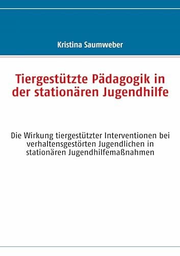 Saumweber, Kristina Tiergestützte Pädagogik in der stationären Jugendhilfe: Die Wirkung tiergestützter Interventionen bei verhaltensgestörten Jugendlichen in stationären Jugendhilfemaßnahmen