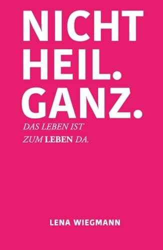 Wiegmann, Lena Nicht heil. Ganz.: Das Leben ist zum Leben da.