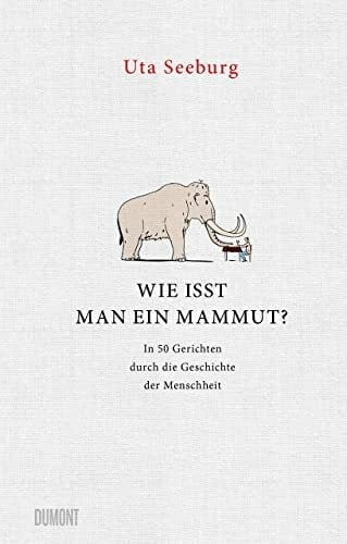 Seeburg, Uta Wie isst man ein Mammut?: In 50 Gerichten durch die Geschichte der Menschheit