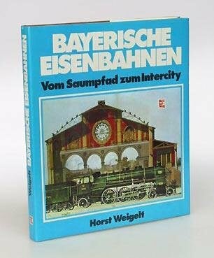 Weigelt, Horst Bayerische Eisenbahnen: Vom Saumpfad zum Intercity