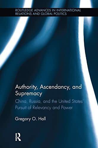 Hall, Gregory O. Authority, Ascendancy, and Supremacy: China, Russia, and the United States' Pursuit of Relevancy and Power (Routledge Advances in International Relations and Global Politics, 114, Band 114)