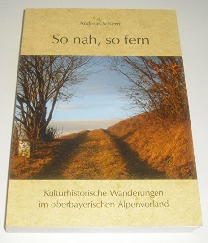 Scherm, Andreas So nah, so fern: Kulturhistorische Wanderungen im oberbayerischen Alpenvorland