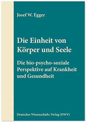 Egger, Josef W. Die Einheit von Körper und Seele: Die bio-psycho-soziale Perspektive auf Krankheit und Gesundheit (DWV-Schriften zur Psychiatrie, Psychosomatik und Psychotherapie)