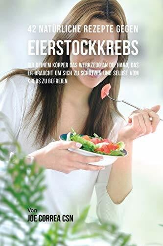 Correa, Joe 42 Natürliche Rezepte gegen Eierstockkrebs: Gib deinem Körper das Werkzeug an die Hand, das er braucht um sich zu schützen und selbst vom Krebs zu befreien