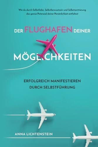 Lichtenstein, Anna Der Flughafen deiner Möglichkeiten Erfolgreich manifestieren durch Selbstführung: Wie du durch Selbstliebe, Selbstbewusstsein und Selbstzentrierung ... Potenzial deiner Persönlichkeit entfaltest.