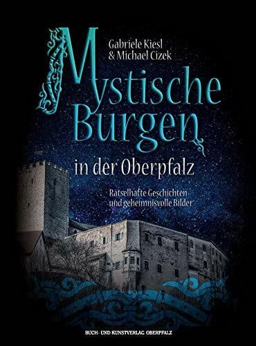 Gabriele Kiesl Mystische Burgen in der Oberpfalz: Rätselhafte Geschichten und geheimnisvolle Bilder